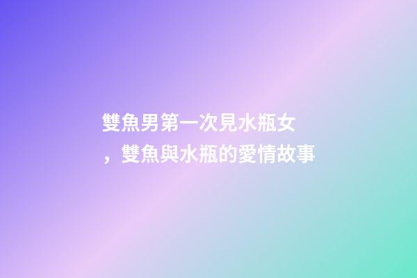 雙魚男第一次見水瓶女，雙魚與水瓶的愛情故事